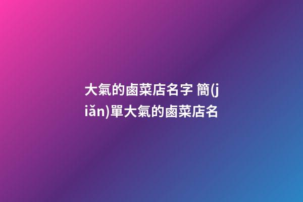 大氣的鹵菜店名字 簡(jiǎn)單大氣的鹵菜店名-第1張-店鋪起名-玄機(jī)派